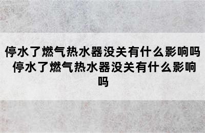 停水了燃气热水器没关有什么影响吗 停水了燃气热水器没关有什么影响吗